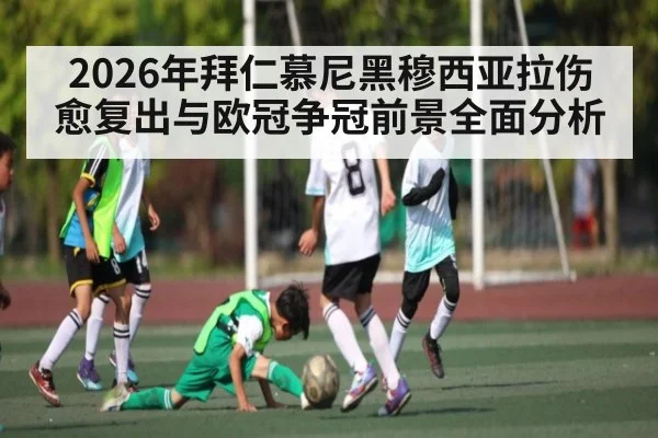 2026年拜仁慕尼黑穆西亚拉伤愈复出与欧冠争冠前景全面分析