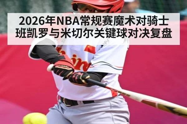 2026年NBA常规赛魔术对骑士班凯罗与米切尔关键球对决复盘 - ayx.com